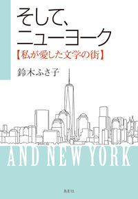 そして、ニューヨーク【私が愛した文学の街】 鈴木 ふさ子(著/文) - 鳥影社